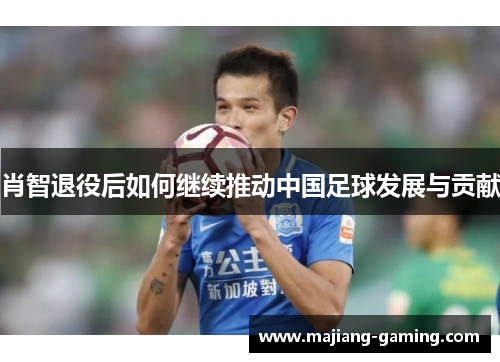 肖智退役后如何继续推动中国足球发展与贡献