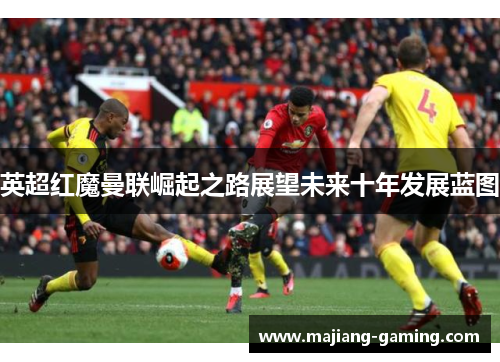 英超红魔曼联崛起之路展望未来十年发展蓝图