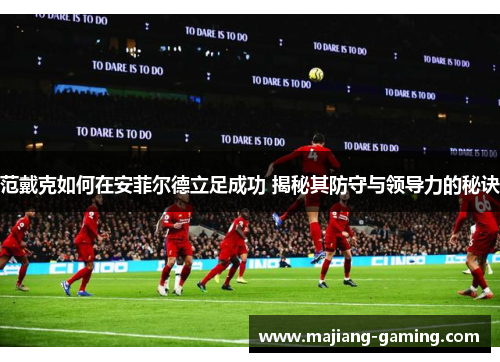 范戴克如何在安菲尔德立足成功 揭秘其防守与领导力的秘诀