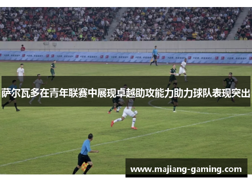 萨尔瓦多在青年联赛中展现卓越助攻能力助力球队表现突出