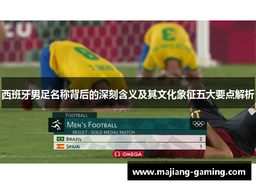 西班牙男足名称背后的深刻含义及其文化象征五大要点解析