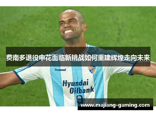 费南多退役申花面临新挑战如何重建辉煌走向未来