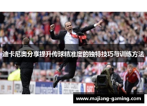 迪卡尼奥分享提升传球精准度的独特技巧与训练方法