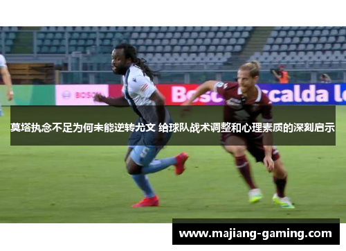莫塔执念不足为何未能逆转尤文 给球队战术调整和心理素质的深刻启示
