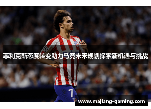 菲利克斯态度转变助力马竞未来规划探索新机遇与挑战