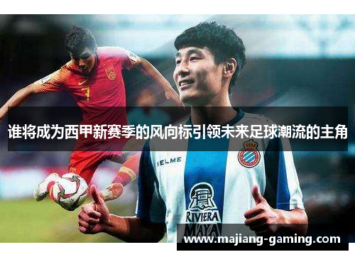 谁将成为西甲新赛季的风向标引领未来足球潮流的主角