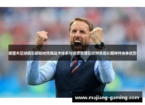 谢里夫足球俱乐部如何凭借战术体系与资源管理在欧洲赛场长期保持竞争优势