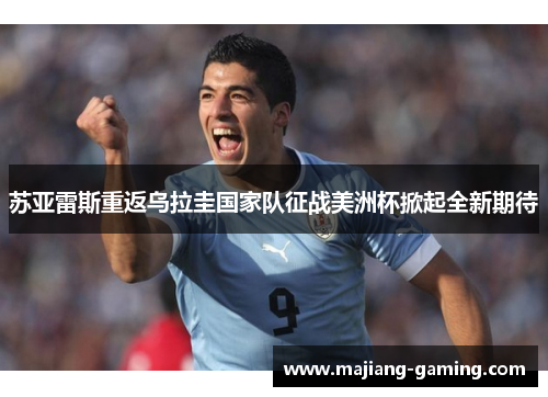 苏亚雷斯重返乌拉圭国家队征战美洲杯掀起全新期待